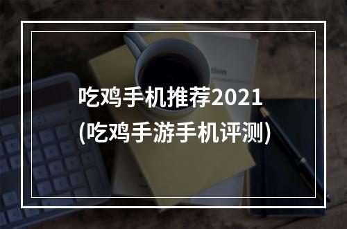 吃鸡手机推荐2021(吃鸡手游手机评测)