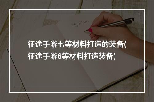 征途手游七等材料打造的装备(征途手游6等材料打造装备)