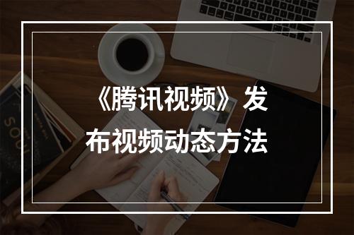 《腾讯视频》发布视频动态方法