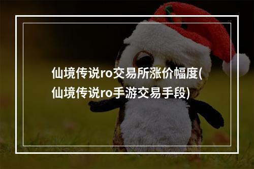 仙境传说ro交易所涨价幅度(仙境传说ro手游交易手段)