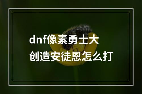 dnf像素勇士大创造安徒恩怎么打