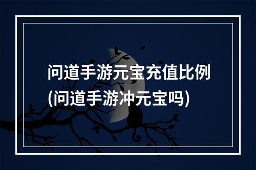 问道手游元宝充值比例(问道手游冲元宝吗)