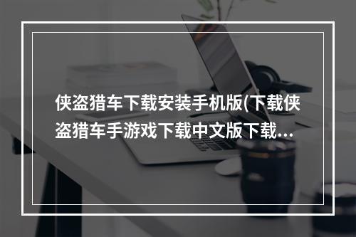 侠盗猎车下载安装手机版(下载侠盗猎车手游戏下载中文版下载安装)