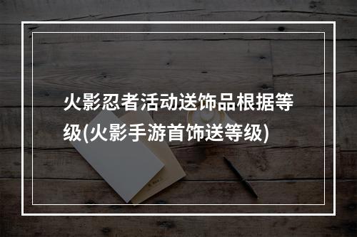 火影忍者活动送饰品根据等级(火影手游首饰送等级)