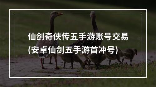 仙剑奇侠传五手游账号交易(安卓仙剑五手游首冲号)