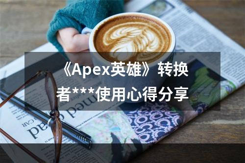 《Apex英雄》转换者***使用心得分享