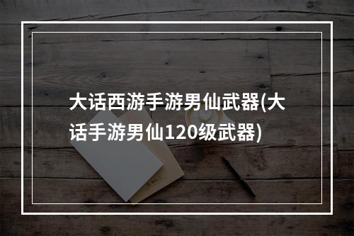 大话西游手游男仙武器(大话手游男仙120级武器)