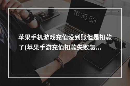 苹果手机游戏充值没到账但是扣款了(苹果手游充值扣款失败怎么办)