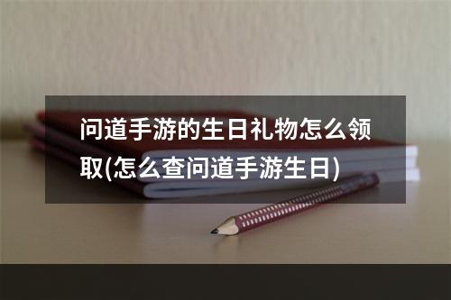 问道手游的生日礼物怎么领取(怎么查问道手游生日)