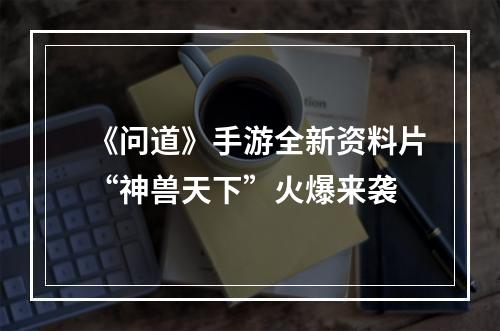 《问道》手游全新资料片“神兽天下”火爆来袭