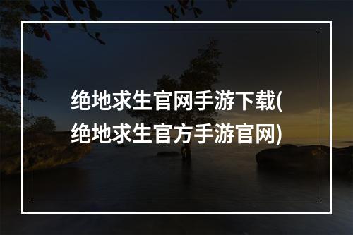 绝地求生官网手游下载(绝地求生官方手游官网)