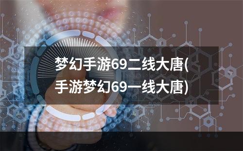 梦幻手游69二线大唐(手游梦幻69一线大唐)