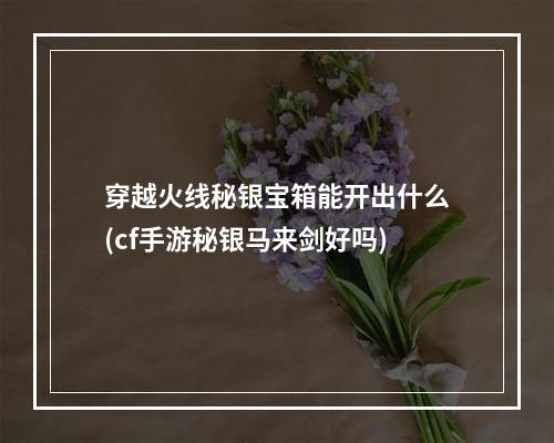 穿越火线秘银宝箱能开出什么(cf手游秘银马来剑好吗)