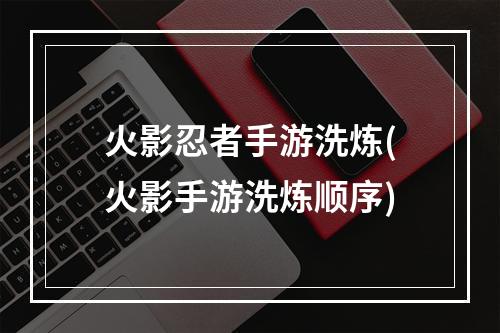 火影忍者手游洗炼(火影手游洗炼顺序)