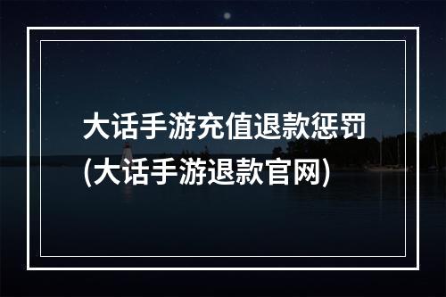 大话手游充值退款惩罚(大话手游退款官网)