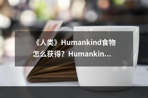 《人类》Humankind食物怎么获得？Humankind食物获得方法