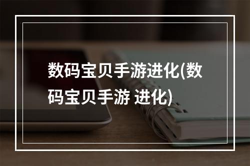 数码宝贝手游进化(数码宝贝手游 进化)