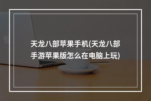 天龙八部苹果手机(天龙八部手游苹果版怎么在电脑上玩)