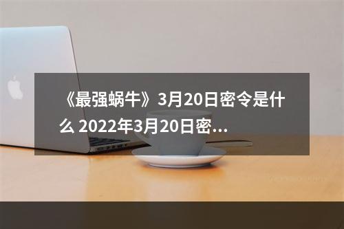 《最强蜗牛》3月20日密令是什么 2022年3月20日密令一览