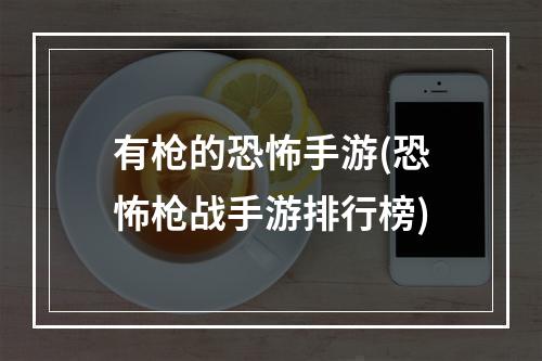 有枪的恐怖手游(恐怖枪战手游排行榜)