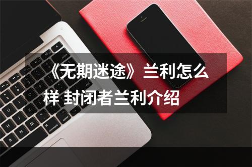 《无期迷途》兰利怎么样 封闭者兰利介绍