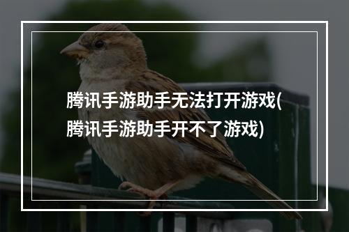 腾讯手游助手无法打开游戏(腾讯手游助手开不了游戏)