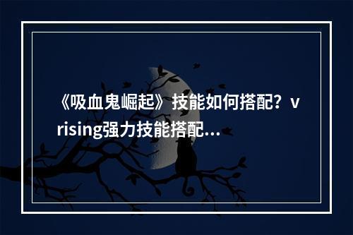 《吸血鬼崛起》技能如何搭配？v rising强力技能搭配推荐