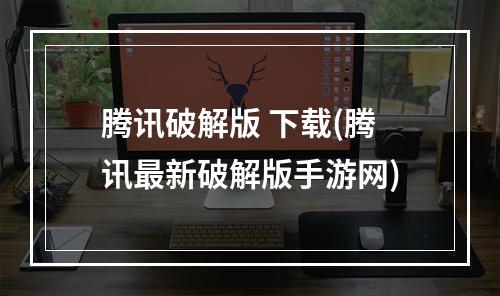 腾讯破解版 下载(腾讯最新破解版手游网)