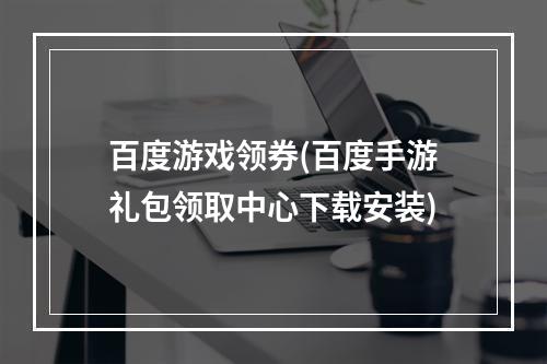 百度游戏领券(百度手游礼包领取中心下载安装)