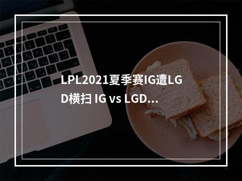 LPL2021夏季赛IG遭LGD横扫 IG vs LGD比赛视频回放