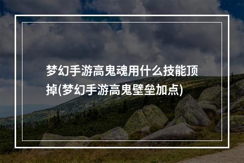 梦幻手游高鬼魂用什么技能顶掉(梦幻手游高鬼壁垒加点)