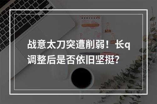 战意太刀突遭削弱！长q调整后是否依旧坚挺？