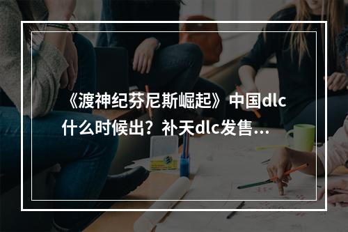 《渡神纪芬尼斯崛起》中国dlc什么时候出？补天dlc发售时间介绍