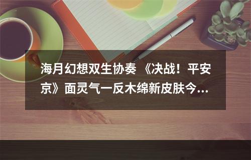 海月幻想双生协奏 《决战！平安京》面灵气一反木绵新皮肤今日登场