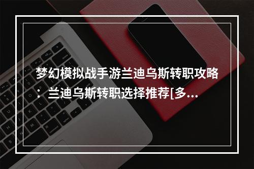 梦幻模拟战手游兰迪乌斯转职攻略：兰迪乌斯转职选择推荐[多图]