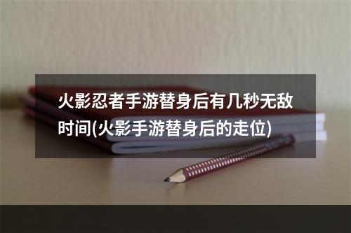 火影忍者手游替身后有几秒无敌时间(火影手游替身后的走位)