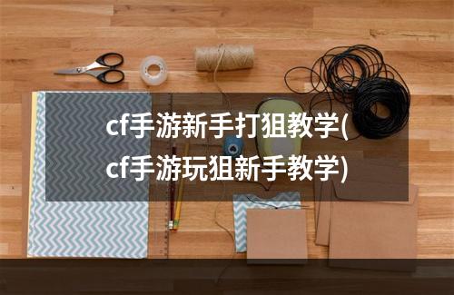 cf手游新手打狙教学(cf手游玩狙新手教学)