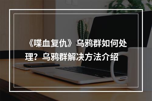 《喋血复仇》乌鸦群如何处理？乌鸦群解决方法介绍