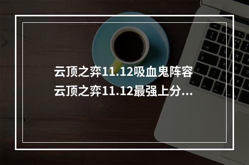 云顶之弈11.12吸血鬼阵容 云顶之弈11.12最强上分阵容