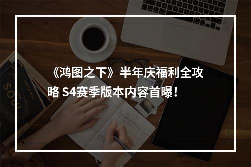 《鸿图之下》半年庆福利全攻略 S4赛季版本内容首曝！