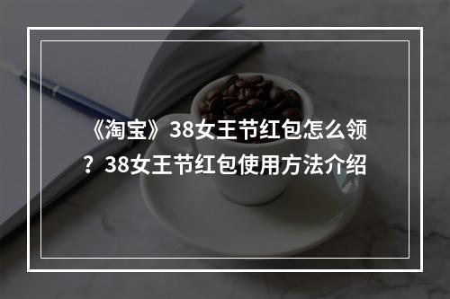 《淘宝》38女王节红包怎么领？38女王节红包使用方法介绍