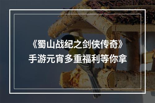 《蜀山战纪之剑侠传奇》手游元宵多重福利等你拿