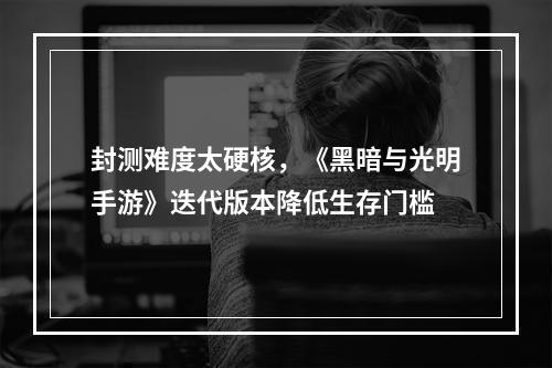 封测难度太硬核，《黑暗与光明手游》迭代版本降低生存门槛