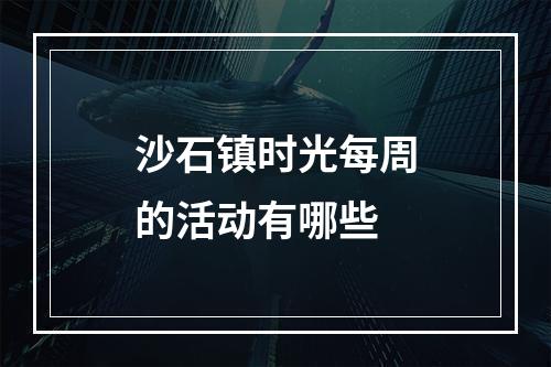 沙石镇时光每周的活动有哪些