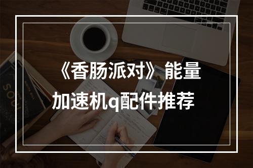 《香肠派对》能量加速机q配件推荐