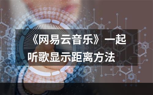 《网易云音乐》一起听歌显示距离方法