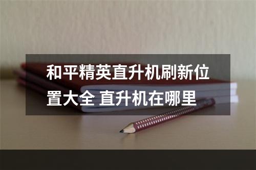 和平精英直升机刷新位置大全 直升机在哪里