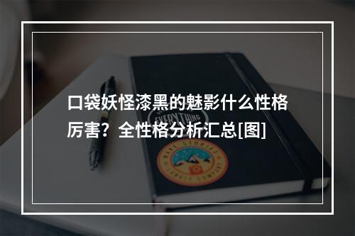 口袋妖怪漆黑的魅影什么性格厉害？全性格分析汇总[图]