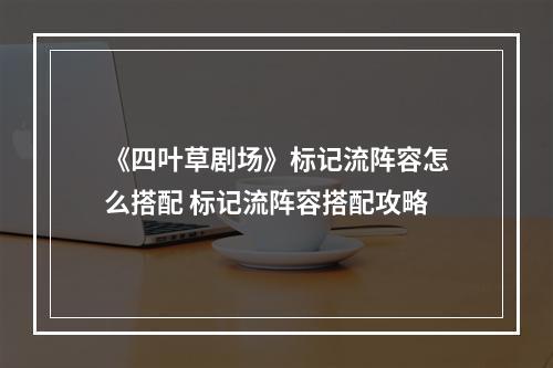 《四叶草剧场》标记流阵容怎么搭配 标记流阵容搭配攻略