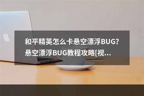 和平精英怎么卡悬空漂浮BUG？悬空漂浮BUG教程攻略[视频][多图]